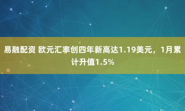 易融配资 欧元汇率创四年新高达1.19美元,1月累计升值1.5%