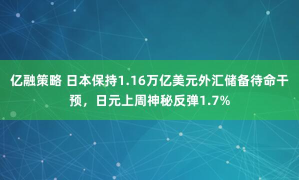 亿融策略 日本保持1.16万亿美元外汇储备待命干预，日元上周神秘反弹1.7%