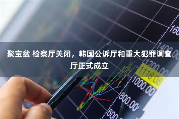 聚宝盆 检察厅关闭，韩国公诉厅和重大犯罪调查厅正式成立